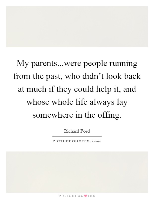 My parents...were people running from the past, who didn't look back at much if they could help it, and whose whole life always lay somewhere in the offing. Picture Quote #1