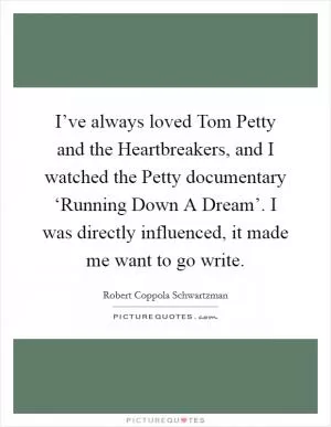 I’ve always loved Tom Petty and the Heartbreakers, and I watched the Petty documentary ‘Running Down A Dream’. I was directly influenced, it made me want to go write Picture Quote #1