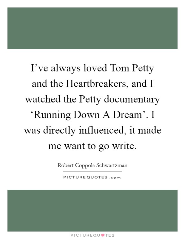 I've always loved Tom Petty and the Heartbreakers, and I watched the Petty documentary ‘Running Down A Dream'. I was directly influenced, it made me want to go write. Picture Quote #1