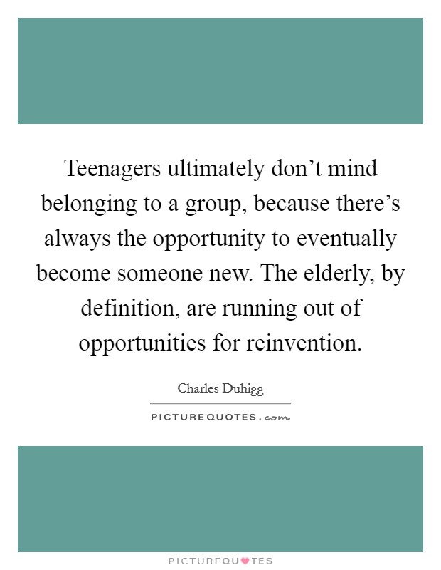 Teenagers ultimately don’t mind belonging to a group, because there’s always the opportunity to eventually become someone new. The elderly, by definition, are running out of opportunities for reinvention Picture Quote #1
