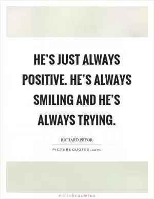 He’s just always positive. He’s always smiling and he’s always trying Picture Quote #1