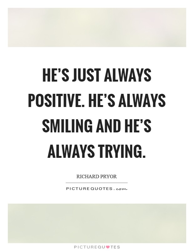 He's just always positive. He's always smiling and he's always trying. Picture Quote #1