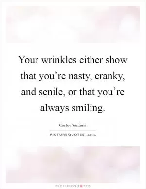 Your wrinkles either show that you’re nasty, cranky, and senile, or that you’re always smiling Picture Quote #1