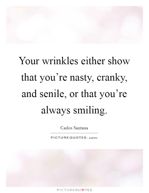 Your wrinkles either show that you're nasty, cranky, and senile, or that you're always smiling. Picture Quote #1