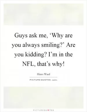 Guys ask me, ‘Why are you always smiling?’ Are you kidding? I’m in the NFL, that’s why! Picture Quote #1