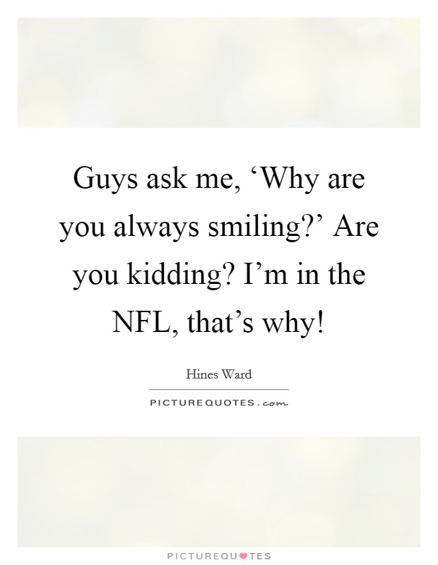 Guys ask me, ‘Why are you always smiling?' Are you kidding? I'm in the NFL, that's why! Picture Quote #1