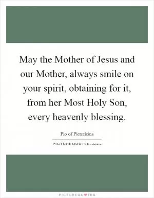 May the Mother of Jesus and our Mother, always smile on your spirit, obtaining for it, from her Most Holy Son, every heavenly blessing Picture Quote #1