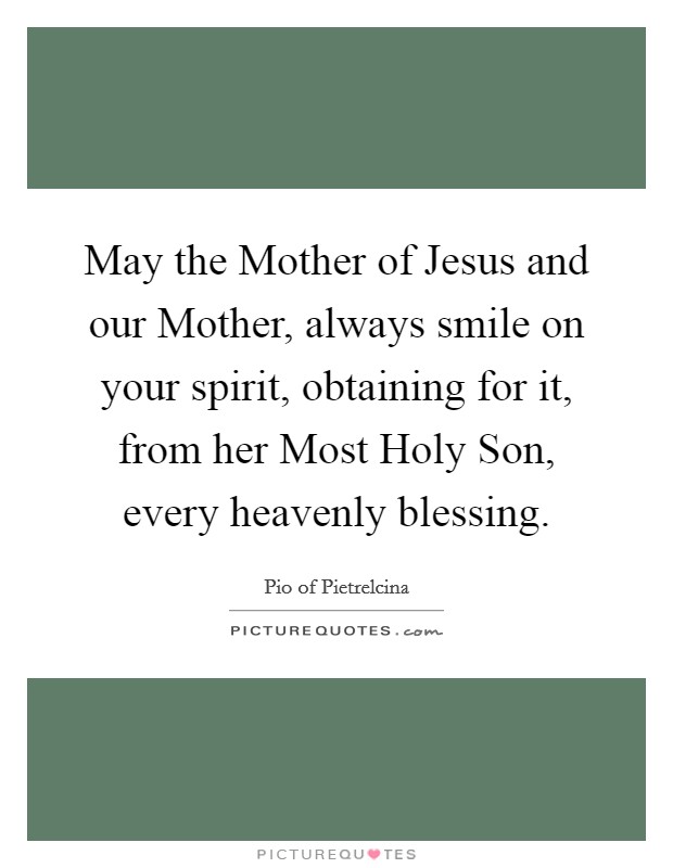 May the Mother of Jesus and our Mother, always smile on your spirit, obtaining for it, from her Most Holy Son, every heavenly blessing. Picture Quote #1