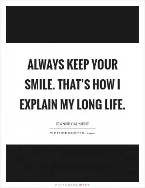 Always keep your smile. That’s how I explain my long life Picture Quote #1