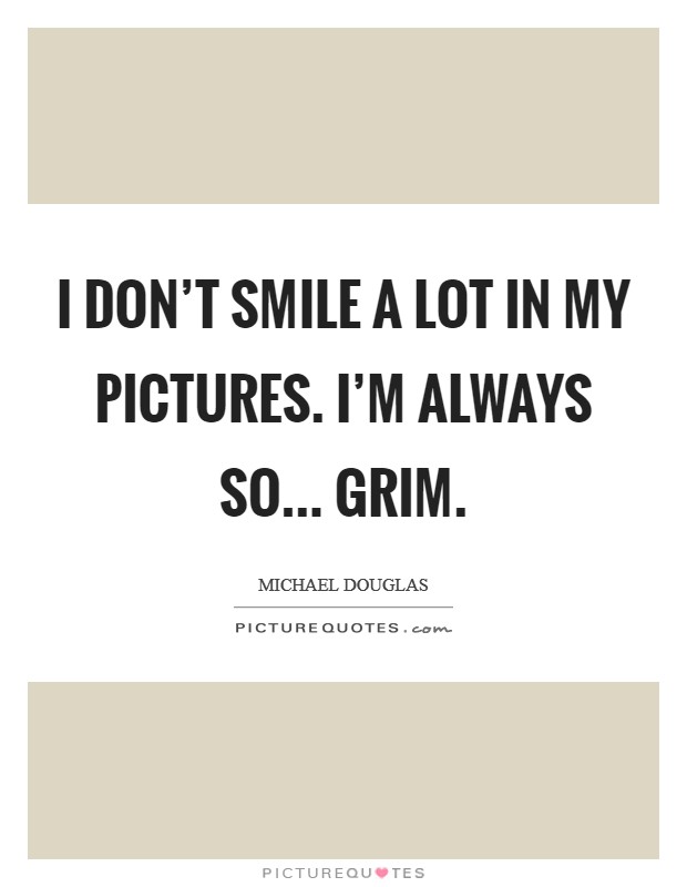I don't smile a lot in my pictures. I'm always so... grim. Picture Quote #1