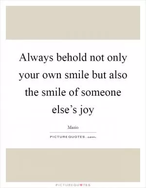 Always behold not only your own smile but also the smile of someone else’s joy Picture Quote #1