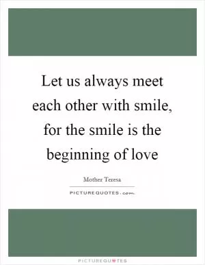 Let us always meet each other with smile, for the smile is the beginning of love Picture Quote #1