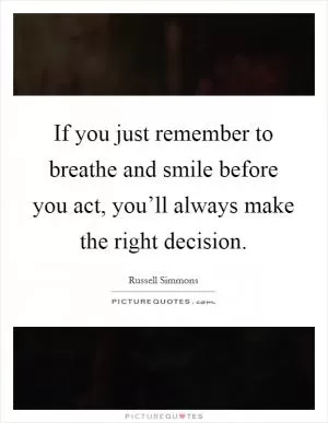 If you just remember to breathe and smile before you act, you’ll always make the right decision Picture Quote #1