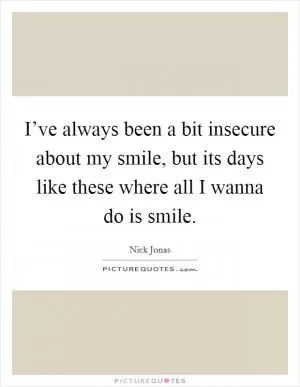 I’ve always been a bit insecure about my smile, but its days like these where all I wanna do is smile Picture Quote #1