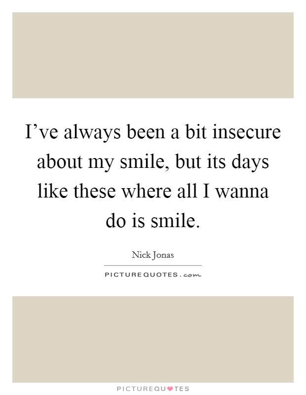 I've always been a bit insecure about my smile, but its days like these where all I wanna do is smile. Picture Quote #1