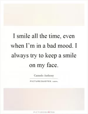 I smile all the time, even when I’m in a bad mood. I always try to keep a smile on my face Picture Quote #1