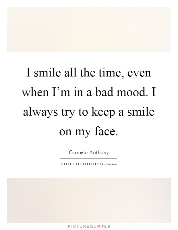 I smile all the time, even when I'm in a bad mood. I always try to keep a smile on my face. Picture Quote #1