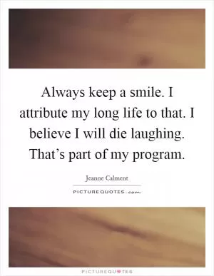 Always keep a smile. I attribute my long life to that. I believe I will die laughing. That’s part of my program Picture Quote #1