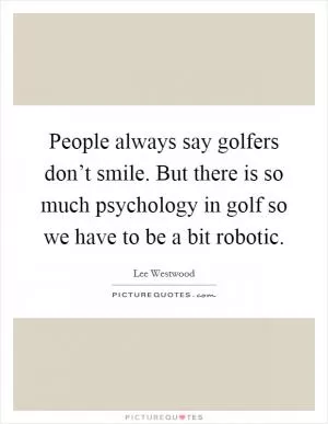 People always say golfers don’t smile. But there is so much psychology in golf so we have to be a bit robotic Picture Quote #1