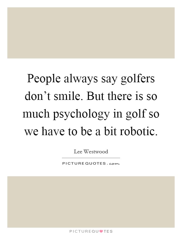 People always say golfers don't smile. But there is so much psychology in golf so we have to be a bit robotic. Picture Quote #1