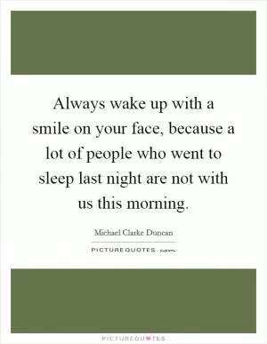 Always wake up with a smile on your face, because a lot of people who went to sleep last night are not with us this morning Picture Quote #1
