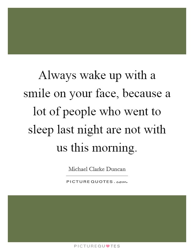 Always wake up with a smile on your face, because a lot of people who went to sleep last night are not with us this morning. Picture Quote #1