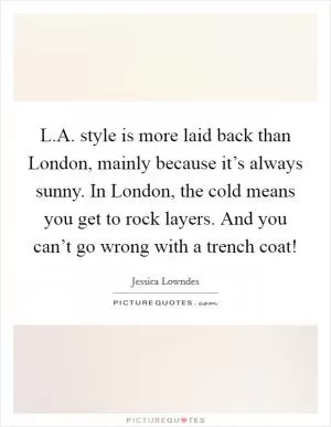 L.A. style is more laid back than London, mainly because it’s always sunny. In London, the cold means you get to rock layers. And you can’t go wrong with a trench coat! Picture Quote #1