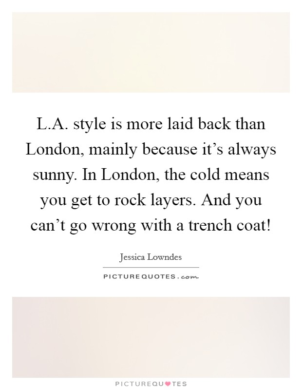 L.A. style is more laid back than London, mainly because it's always sunny. In London, the cold means you get to rock layers. And you can't go wrong with a trench coat! Picture Quote #1
