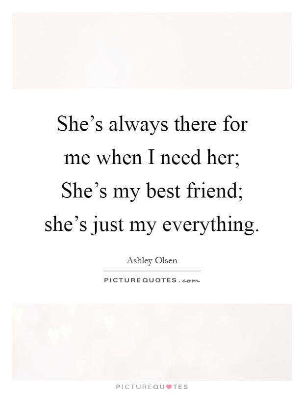 She's always there for me when I need her; She's my best friend; she's just my everything. Picture Quote #1
