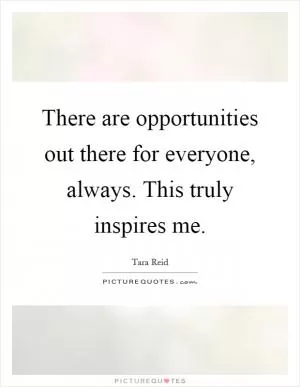 There are opportunities out there for everyone, always. This truly inspires me Picture Quote #1