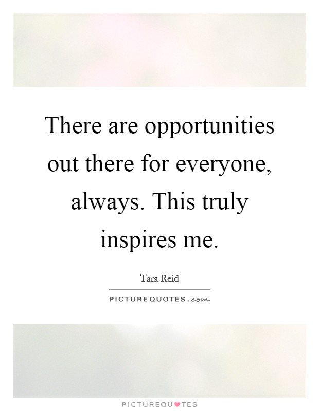 There are opportunities out there for everyone, always. This truly inspires me. Picture Quote #1