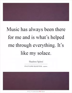 Music has always been there for me and is what’s helped me through everything. It’s like my solace Picture Quote #1