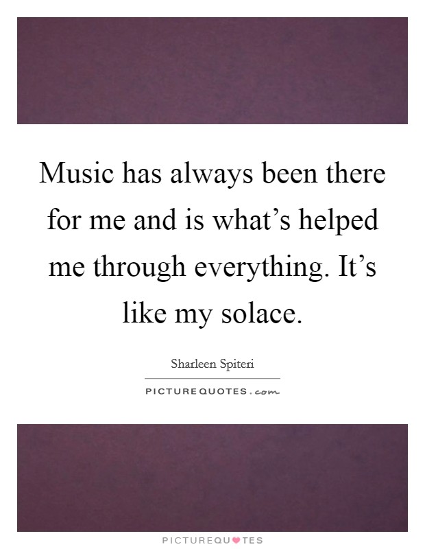 Music has always been there for me and is what's helped me through everything. It's like my solace. Picture Quote #1
