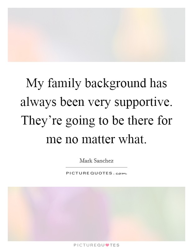 My family background has always been very supportive. They're going to be there for me no matter what. Picture Quote #1