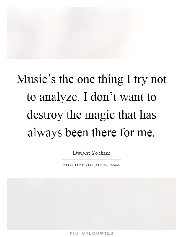 Music's the one thing I try not to analyze. I don't want to destroy the magic that has always been there for me. Picture Quote #1