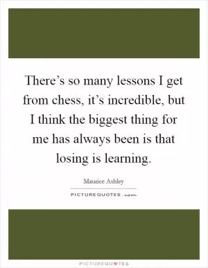 There’s so many lessons I get from chess, it’s incredible, but I think the biggest thing for me has always been is that losing is learning Picture Quote #1