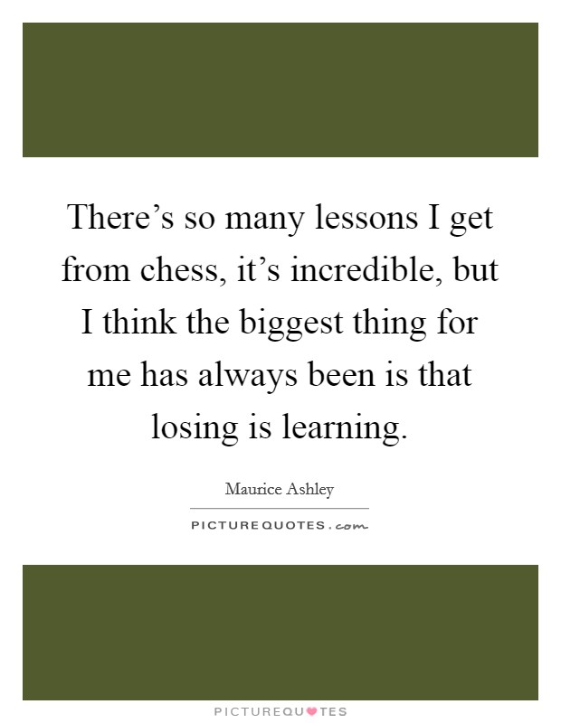 There's so many lessons I get from chess, it's incredible, but I think the biggest thing for me has always been is that losing is learning. Picture Quote #1