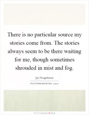 There is no particular source my stories come from. The stories always seem to be there waiting for me, though sometimes shrouded in mist and fog Picture Quote #1
