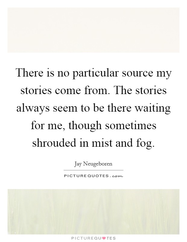 There is no particular source my stories come from. The stories always seem to be there waiting for me, though sometimes shrouded in mist and fog. Picture Quote #1