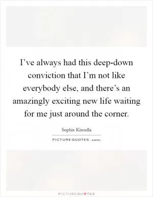 I’ve always had this deep-down conviction that I’m not like everybody else, and there’s an amazingly exciting new life waiting for me just around the corner Picture Quote #1