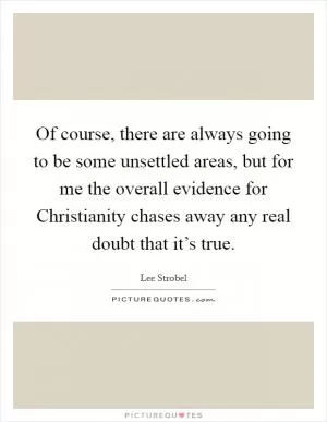 Of course, there are always going to be some unsettled areas, but for me the overall evidence for Christianity chases away any real doubt that it’s true Picture Quote #1