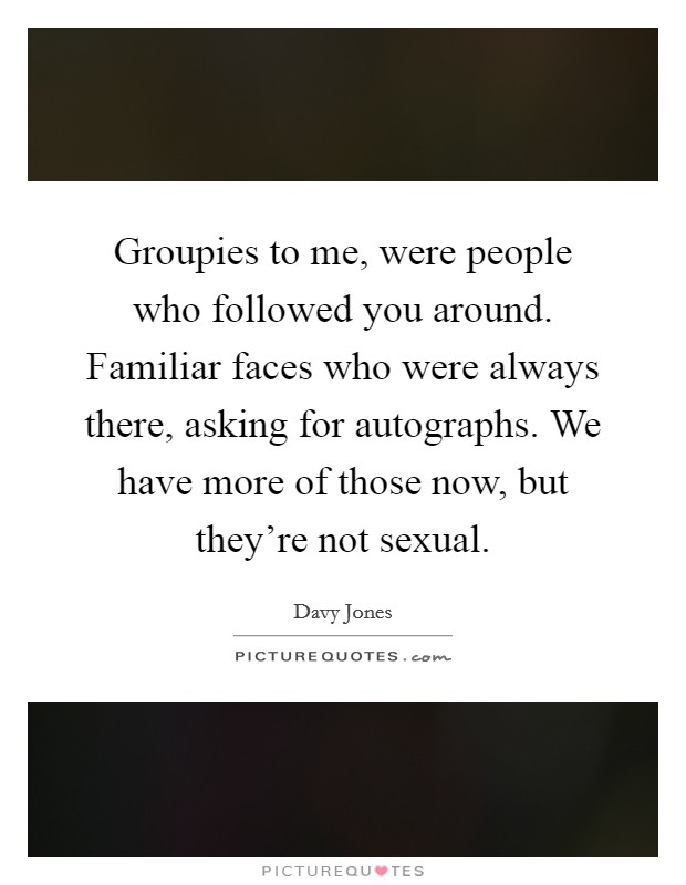 Groupies to me, were people who followed you around. Familiar faces who were always there, asking for autographs. We have more of those now, but they're not sexual. Picture Quote #1