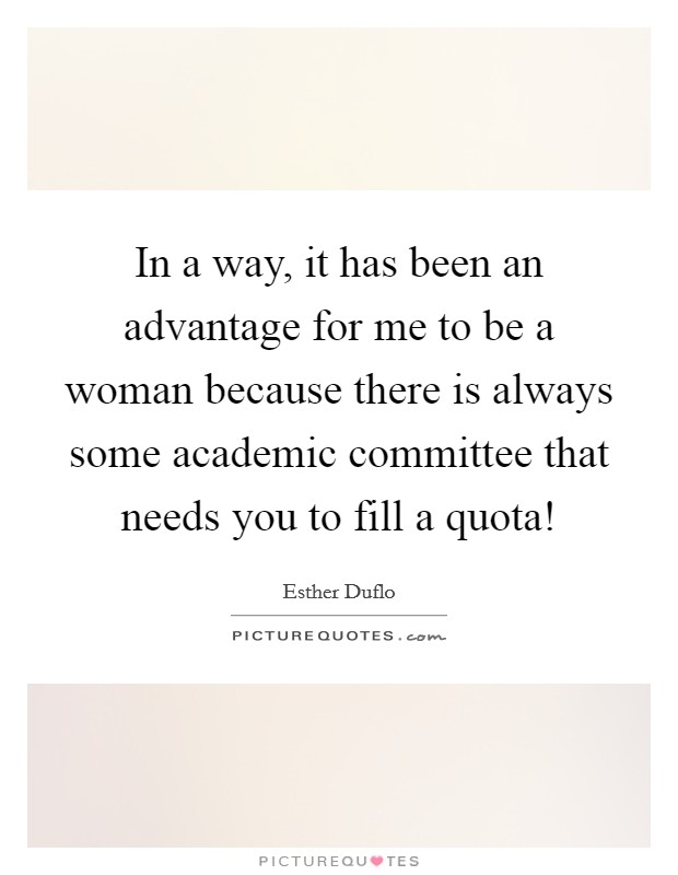 In a way, it has been an advantage for me to be a woman because there is always some academic committee that needs you to fill a quota! Picture Quote #1
