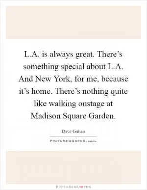 L.A. is always great. There’s something special about L.A. And New York, for me, because it’s home. There’s nothing quite like walking onstage at Madison Square Garden Picture Quote #1
