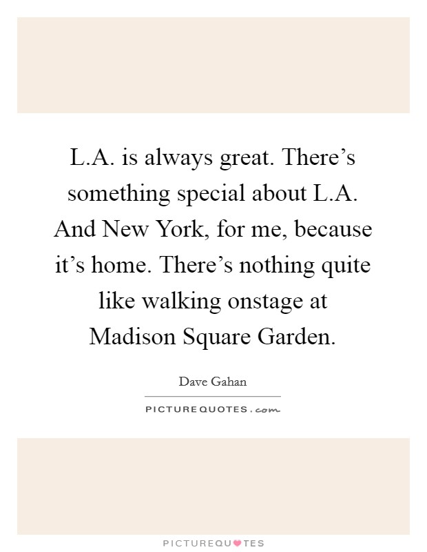 L.A. is always great. There's something special about L.A. And New York, for me, because it's home. There's nothing quite like walking onstage at Madison Square Garden. Picture Quote #1