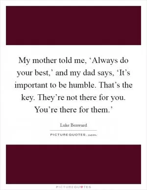 My mother told me, ‘Always do your best,’ and my dad says, ‘It’s important to be humble. That’s the key. They’re not there for you. You’re there for them.’ Picture Quote #1