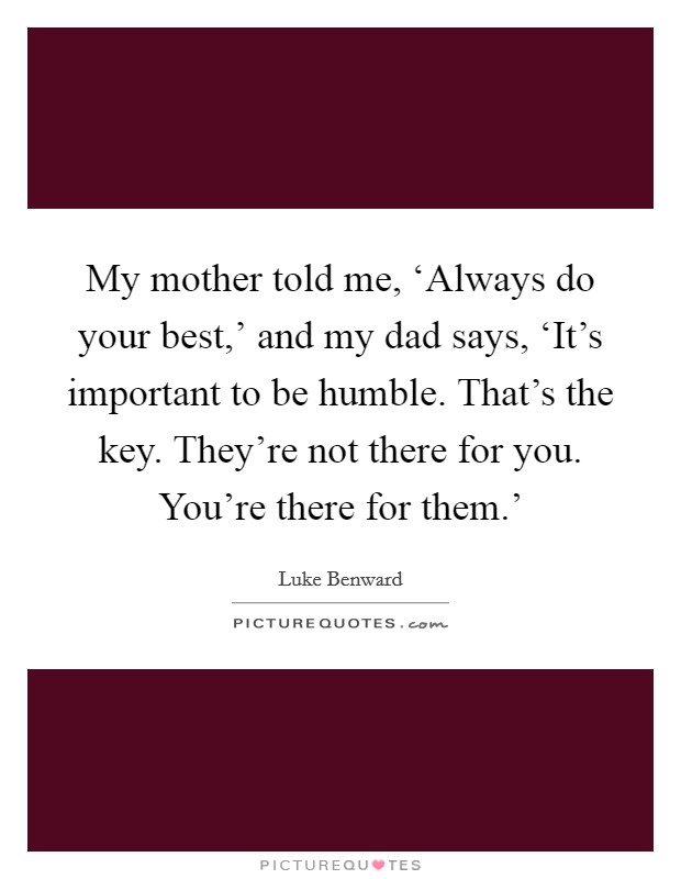 My mother told me, ‘Always do your best,' and my dad says, ‘It's important to be humble. That's the key. They're not there for you. You're there for them.' Picture Quote #1