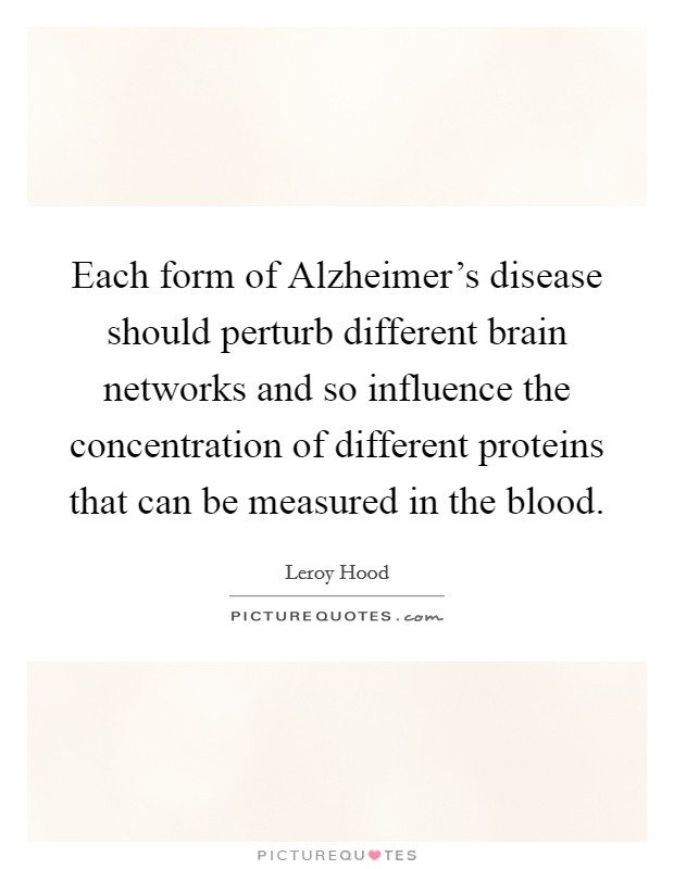 Each form of Alzheimer's disease should perturb different brain networks and so influence the concentration of different proteins that can be measured in the blood. Picture Quote #1