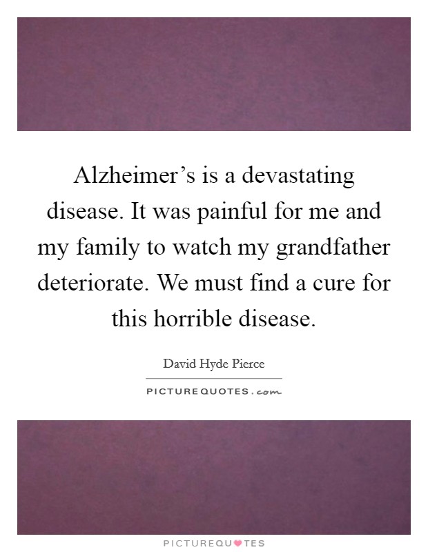 Alzheimer's is a devastating disease. It was painful for me and my family to watch my grandfather deteriorate. We must find a cure for this horrible disease. Picture Quote #1