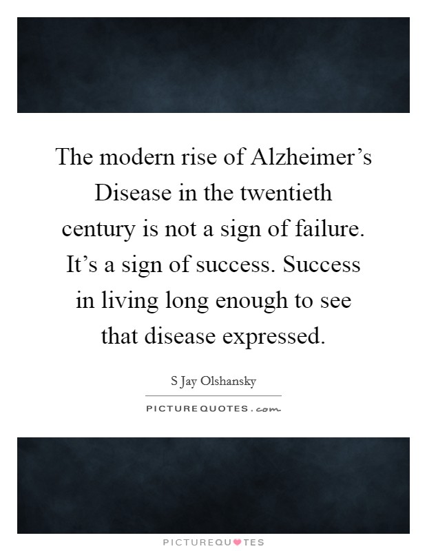 The modern rise of Alzheimer's Disease in the twentieth century is not a sign of failure. It's a sign of success. Success in living long enough to see that disease expressed. Picture Quote #1
